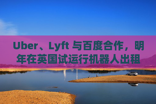 Uber、Lyft 与百度合作，明年在英国试运行机器人出租车