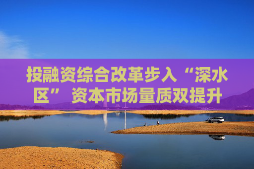 投融资综合改革步入“深水区” 资本市场量质双提升