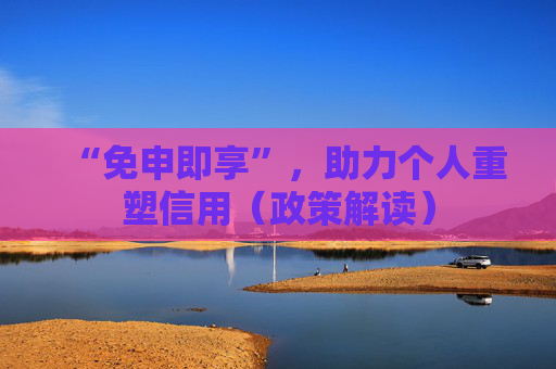 “免申即享”，助力个人重塑信用（政策解读）