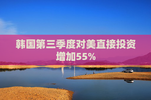 韩国第三季度对美直接投资增加55%