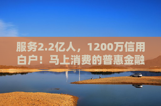 服务2.2亿人，1200万信用白户！马上消费的普惠金融实践