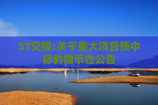 ST交投:关于重大项目预中标的提示性公告