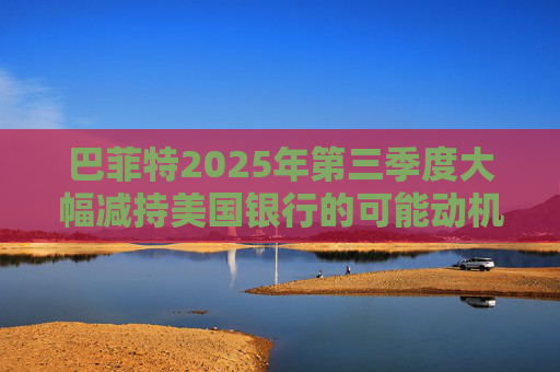 巴菲特2025年第三季度大幅减持美国银行的可能动机