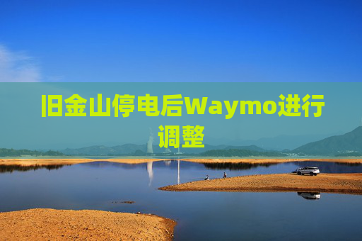 旧金山停电后Waymo进行调整
