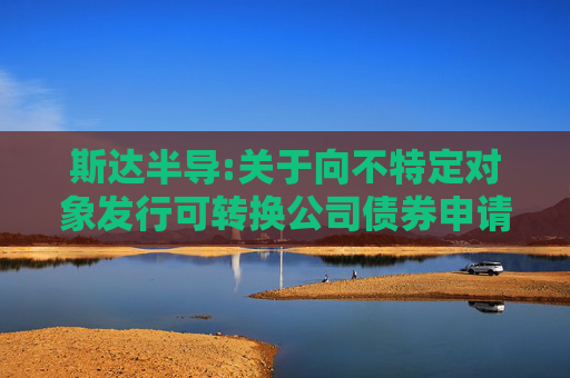 斯达半导:关于向不特定对象发行可转换公司债券申请文件审核问询函回复的提示性公告