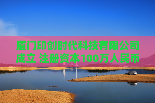 厦门印创时代科技有限公司成立 注册资本100万人民币