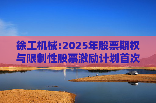 徐工机械:2025年股票期权与限制性股票激励计划首次授予激励对象名单（首次授予日）  第1张