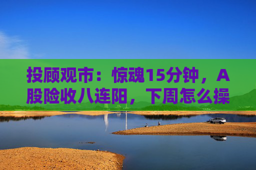 投顾观市：惊魂15分钟，A股险收八连阳，下周怎么操作？