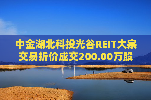 中金湖北科投光谷REIT大宗交易折价成交200.00万股