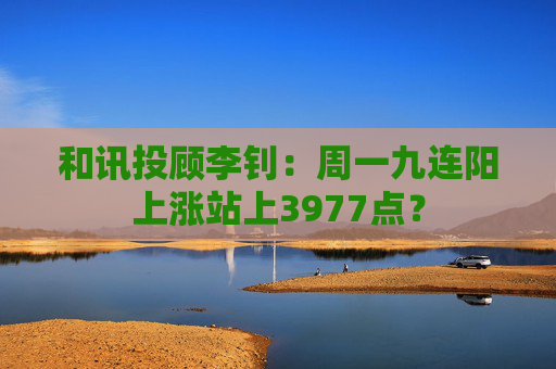 和讯投顾李钊：周一九连阳上涨站上3977点？
