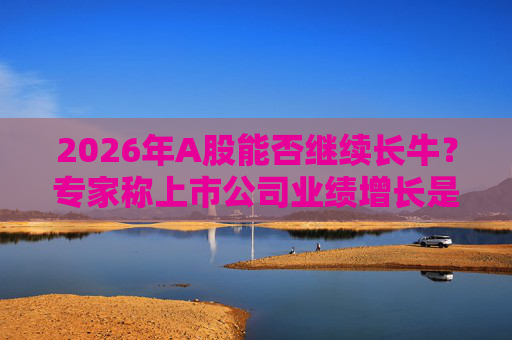 2026年A股能否继续长牛？专家称上市公司业绩增长是关键