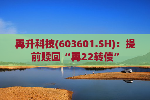 再升科技(603601.SH)：提前赎回“再22转债”
