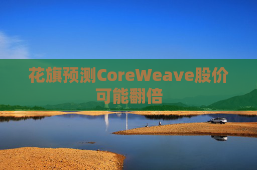 花旗预测CoreWeave股价可能翻倍