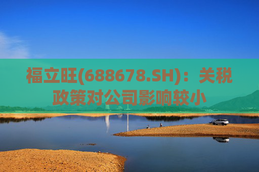 福立旺(688678.SH)：关税政策对公司影响较小