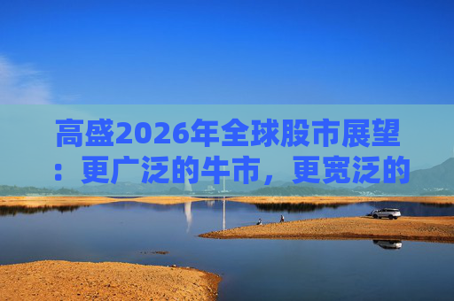 高盛2026年全球股市展望：更广泛的牛市，更宽泛的AI受益者