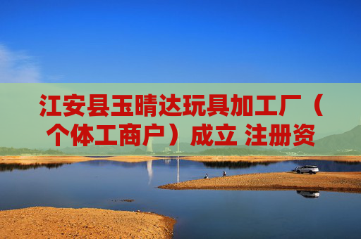 江安县玉晴达玩具加工厂（个体工商户）成立 注册资本10万人民币