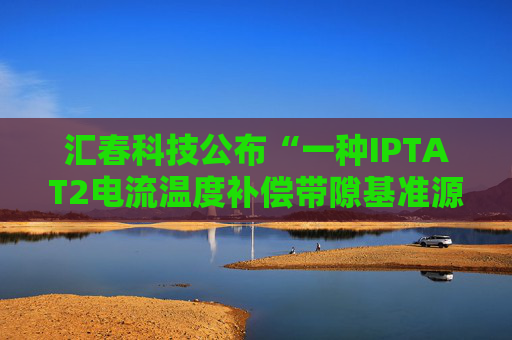 汇春科技公布“一种IPTAT2电流温度补偿带隙基准源电路”专利