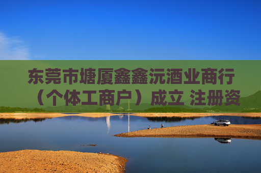 东莞市塘厦鑫鑫沅酒业商行（个体工商户）成立 注册资本1万人民币