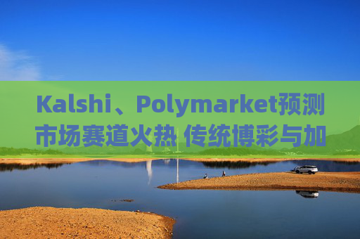 Kalshi、Polymarket预测市场赛道火热 传统博彩与加密平台扎堆入局