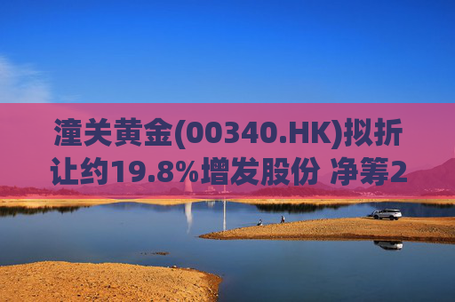 潼关黄金(00340.HK)拟折让约19.8%增发股份 净筹2.25亿港元