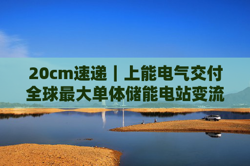 20cm速递｜上能电气交付全球最大单体储能电站变流器！迈为股份涨6.74%，创业板新能源ETF华夏（159368）上涨1.78%，机构建议岁末配置储能+固态电池！