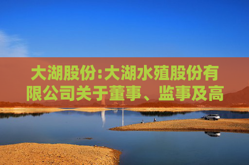 大湖股份:大湖水殖股份有限公司关于董事、监事及高级管理人员2024年度薪酬确认及2025年度薪酬方案的公告
