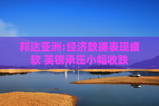 邦达亚洲:经济数据表现疲软 英镑承压小幅收跌
