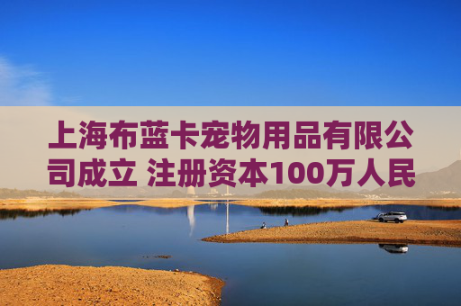 上海布蓝卡宠物用品有限公司成立 注册资本100万人民币