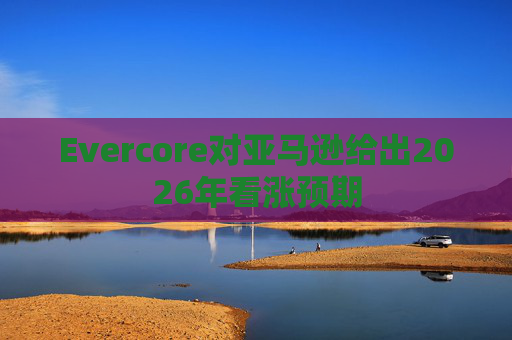 Evercore对亚马逊给出2026年看涨预期
