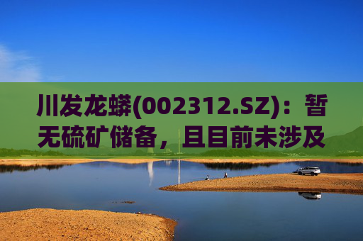 川发龙蟒(002312.SZ)：暂无硫矿储备，且目前未涉及固态电池业务