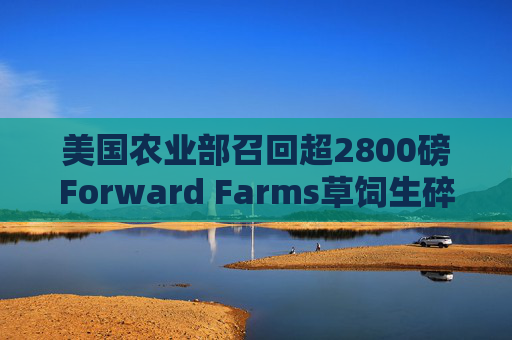美国农业部召回超2800磅Forward Farms草饲生碎牛肉  第1张