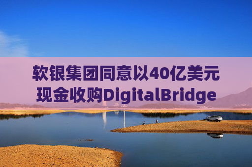 软银集团同意以40亿美元现金收购DigitalBridge