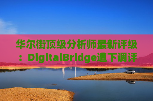 华尔街顶级分析师最新评级：DigitalBridge遭下调评级  第1张