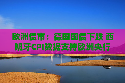 欧洲债市：德国国债下跌 西班牙CPI数据支持欧洲央行按兵不动  第1张