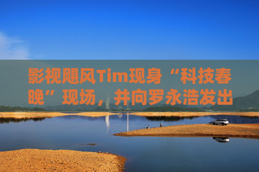 影视飓风Tim现身“科技春晚”现场，并向罗永浩发出“雪原求生”邀请