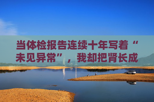 当体检报告连续十年写着“未见异常”，我却把肾长成了晚期