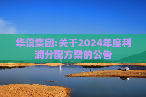 华设集团:关于2024年度利润分配方案的公告