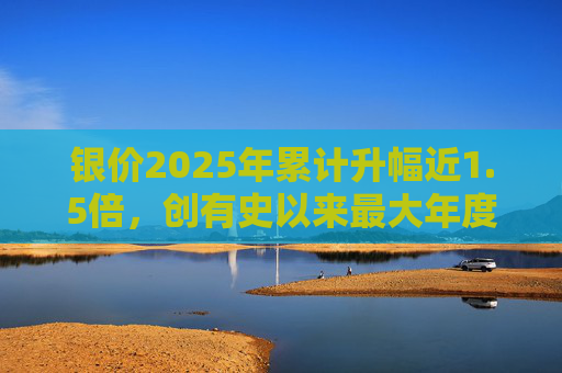 银价2025年累计升幅近1.5倍，创有史以来最大年度升幅
