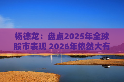 杨德龙：盘点2025年全球股市表现 2026年依然大有可为
