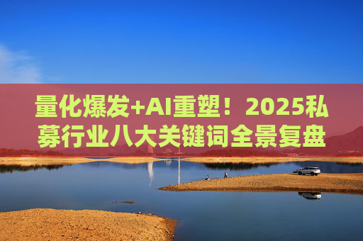量化爆发+AI重塑！2025私募行业八大关键词全景复盘