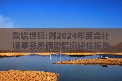欢瑞世纪:对2024年度会计师事务所履职情况评估报告