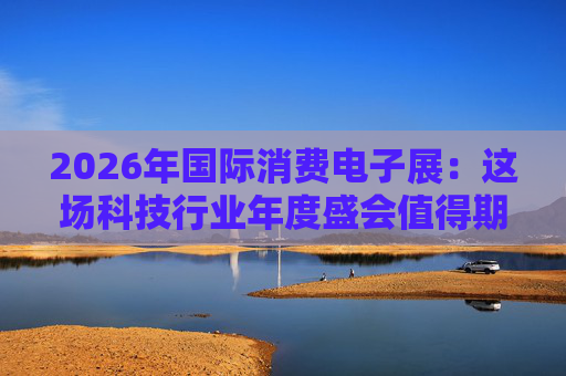 2026年国际消费电子展：这场科技行业年度盛会值得期待哪些亮点