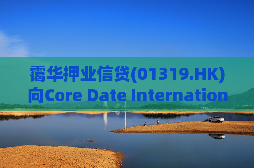 霭华押业信贷(01319.HK)向Core Date International Limited提供5500万港元贷款