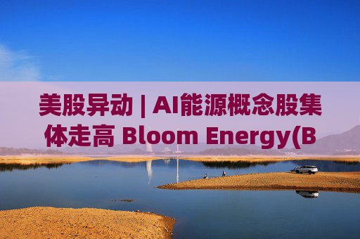 美股异动 | AI能源概念股集体走高 Bloom Energy(BE.US)涨超8%