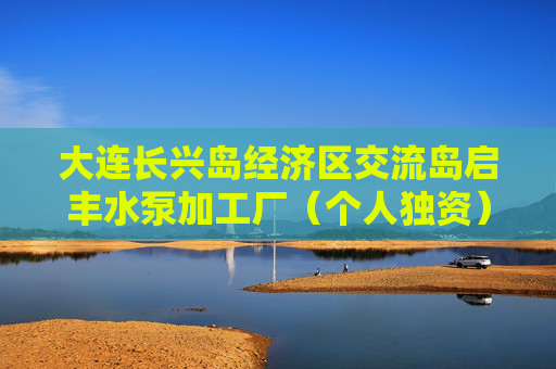大连长兴岛经济区交流岛启丰水泵加工厂（个人独资）成立 注册资本100万人民币
