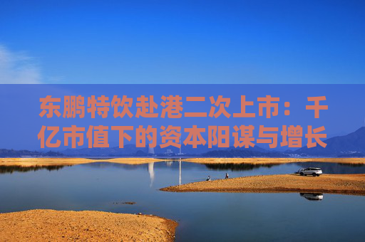 东鹏特饮赴港二次上市：千亿市值下的资本阳谋与增长困局 “A+H”能否破解大单品依赖与国际化难题？