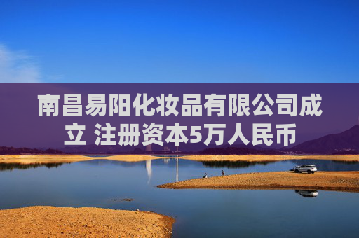 南昌易阳化妆品有限公司成立 注册资本5万人民币