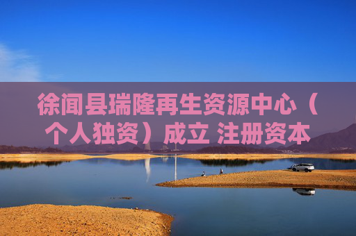 徐闻县瑞隆再生资源中心（个人独资）成立 注册资本5万人民币