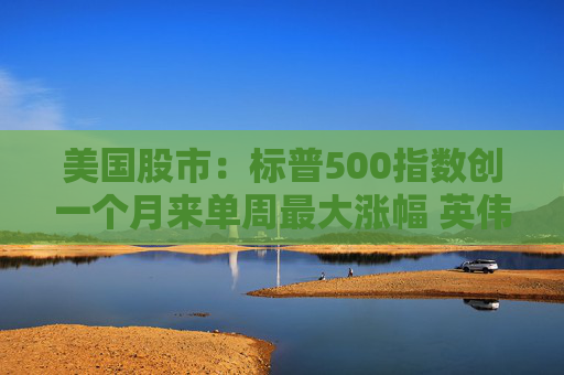 美国股市：标普500指数创一个月来单周最大涨幅 英伟达股价走高