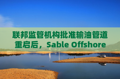 联邦监管机构批准输油管道重启后，Sable Offshore股价重挫